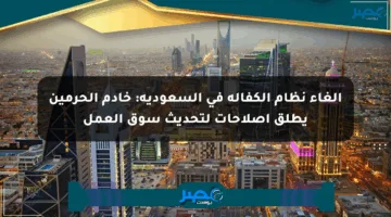 إلغاء نظام الكفالة في السعودية: خادم الحرمين يطلق إصلاحات لتحديث سوق العمل